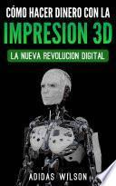 Libro Como Hacer Dinero Con La Impresion 3D: La Nueva Revolucion Digital