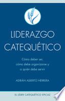 Libro Liderazgo Catequético: Cómo Debe Ser, Cómo Debe Organizarse Y a Quién Debe Servir